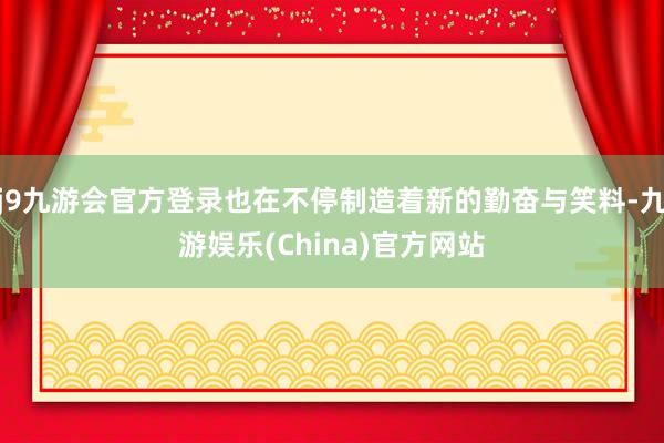 j9九游会官方登录也在不停制造着新的勤奋与笑料-九游娱乐(China)官方网站