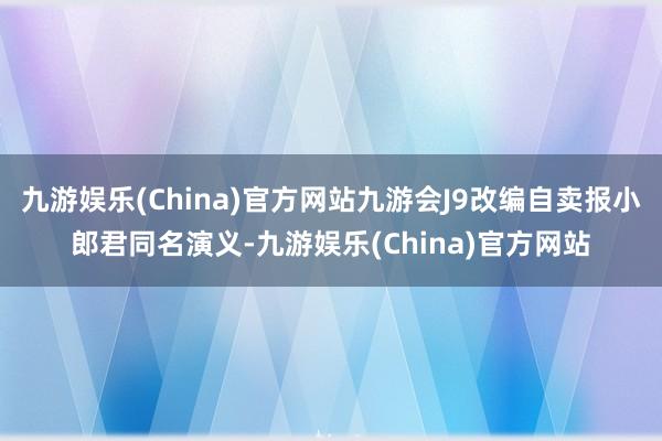 九游娱乐(China)官方网站九游会J9改编自卖报小郎君同名演义-九游娱乐(China)官方网站