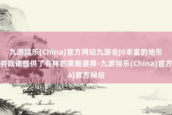 九游娱乐(China)官方网站九游会J9丰富的地形为任务践诺提供了各样的策略遴荐-九游娱乐(China)官方网站