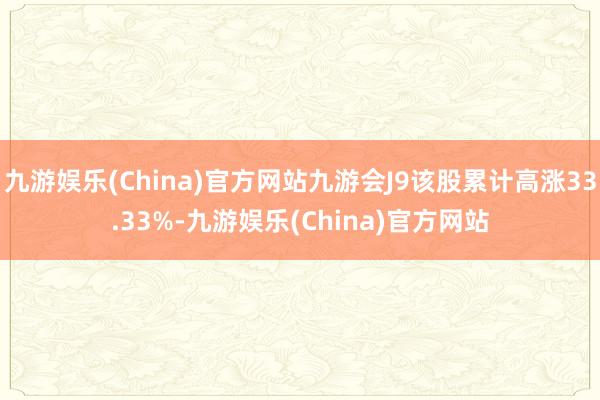 九游娱乐(China)官方网站九游会J9该股累计高涨33.33%-九游娱乐(China)官方网站