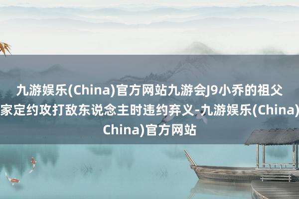 九游娱乐(China)官方网站九游会J9小乔的祖父在魏乔两家定约攻打敌东说念主时违约弃义-九游娱乐(China)官方网站