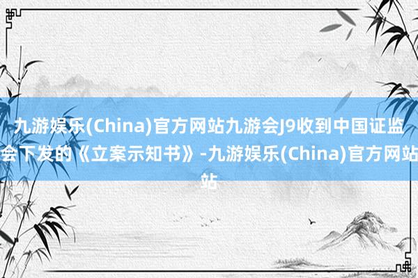 九游娱乐(China)官方网站九游会J9收到中国证监会下发的《立案示知书》-九游娱乐(China)官方网站