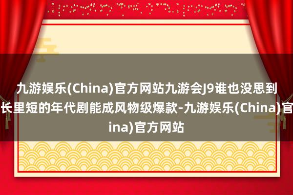 九游娱乐(China)官方网站九游会J9谁也没思到这部家长里短的年代剧能成风物级爆款-九游娱乐(China)官方网站