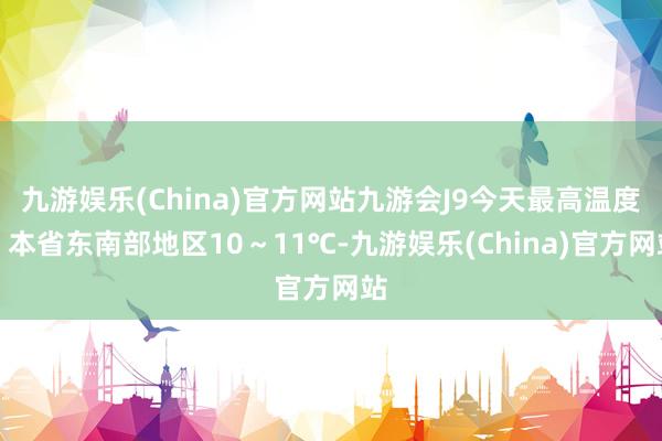 九游娱乐(China)官方网站九游会J9今天最高温度：本省东南部地区10～11℃-九游娱乐(China)官方网站