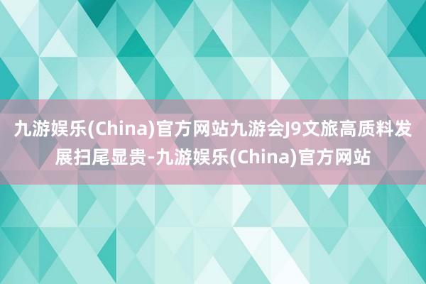 九游娱乐(China)官方网站九游会J9文旅高质料发展扫尾显贵-九游娱乐(China)官方网站