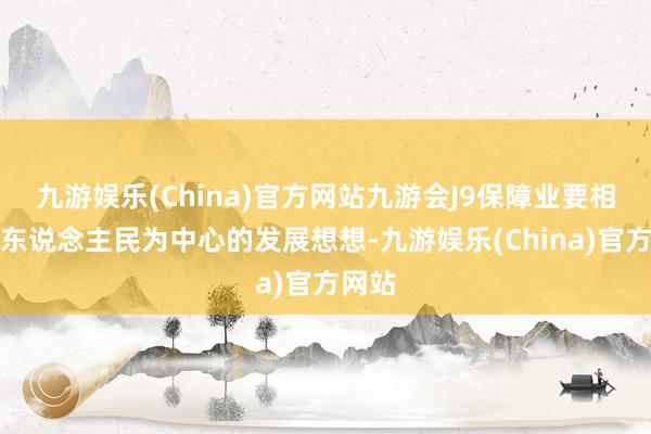 九游娱乐(China)官方网站九游会J9保障业要相持以东说念主民为中心的发展想想-九游娱乐(China)官方网站