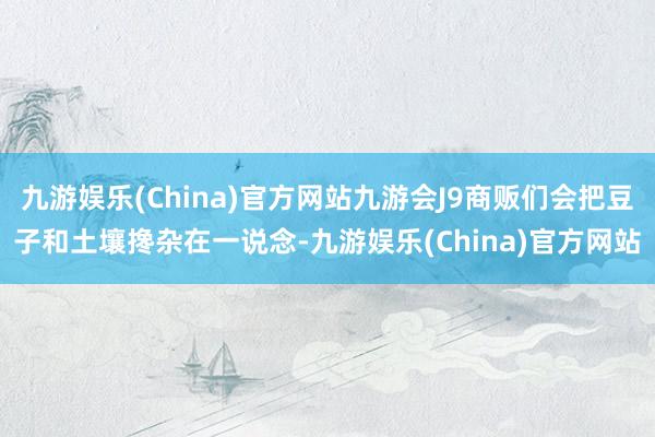 九游娱乐(China)官方网站九游会J9商贩们会把豆子和土壤搀杂在一说念-九游娱乐(China)官方网站