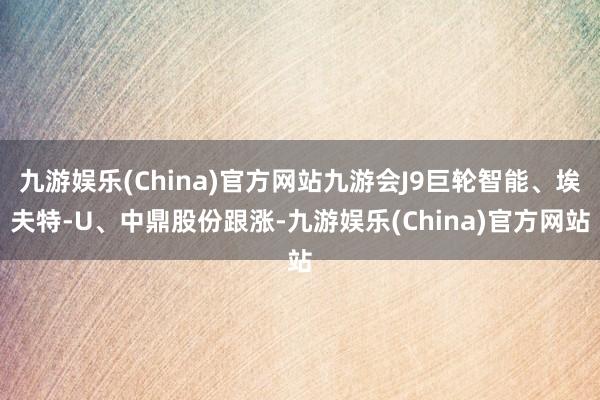 九游娱乐(China)官方网站九游会J9巨轮智能、埃夫特-U、中鼎股份跟涨-九游娱乐(China)官方网站