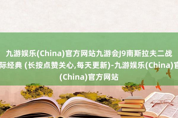 九游娱乐(China)官方网站九游会J9南斯拉夫二战电影 国际经典 (长按点赞关心,每天更新)-九游娱乐(China)官方网站