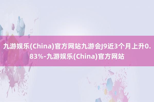 九游娱乐(China)官方网站九游会J9近3个月上升0.83%-九游娱乐(China)官方网站