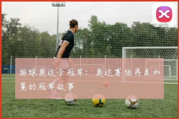 排球奥运会冠军：奥运赛场再度加冕的冠军故事