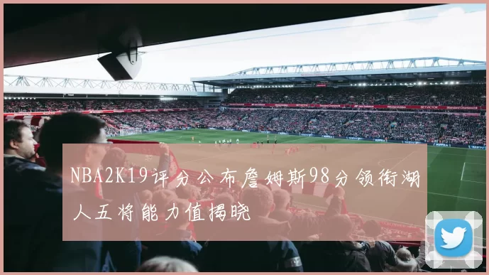 NBA2K19评分公布詹姆斯98分领衔湖人五将能力值揭晓