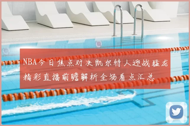NBA今日焦点对决凯尔特人迎战猛龙精彩直播前瞻解析全场看点汇总