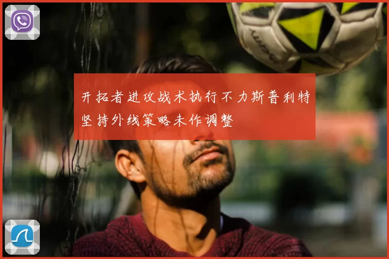 开拓者进攻战术执行不力斯普利特坚持外线策略未作调整