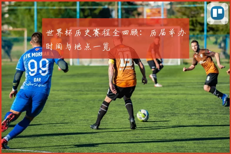 世界杯历史赛程全回顾:历届举办时间与地点一览