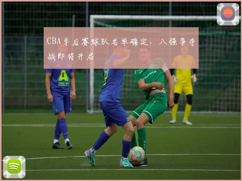 CBA季后赛球队名单确定，八强争夺战即将开启