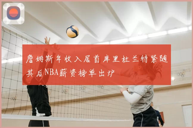 詹姆斯年收入居首库里杜兰特紧随其后NBA薪资榜单出炉