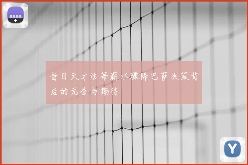 昔日天才法蒂薪水骤降巴萨决策背后的无奈与期待