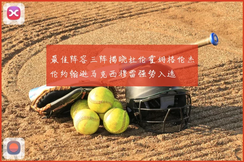 最佳阵容三阵揭晓杜伦霍姆格伦杰伦约翰逊马克西穆雷强势入选