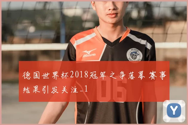德国世界杯2018冠军之争落幕 赛事结果引发关注_1