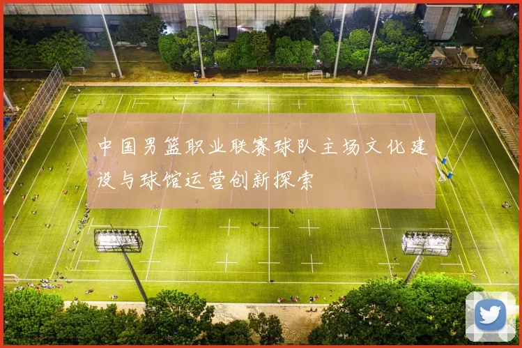中国男篮职业联赛球队主场文化建设与球馆运营创新探索