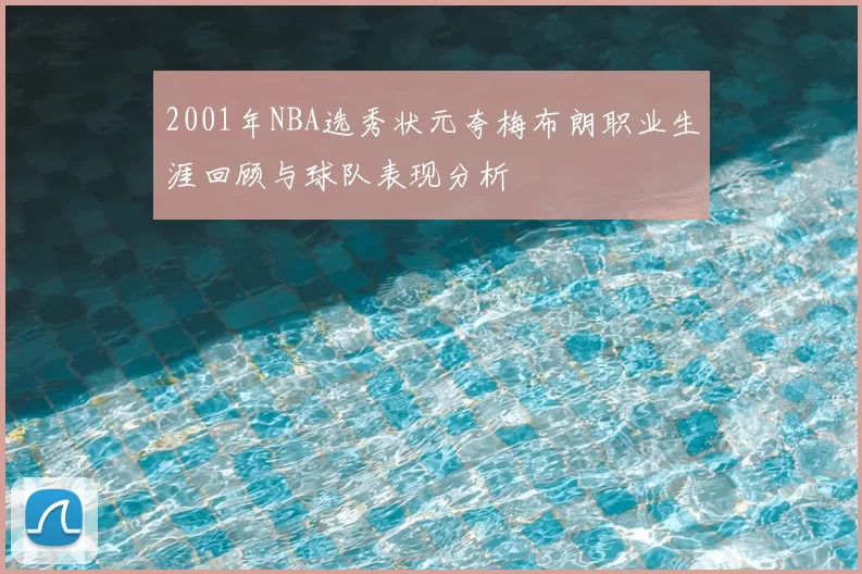 2001年NBA选秀状元夸梅布朗职业生涯回顾与球队表现分析