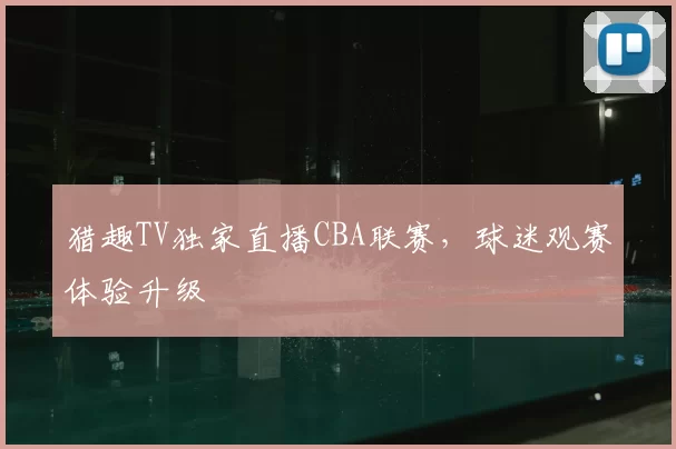 猎趣TV独家直播CBA联赛,球迷观赛体验升级