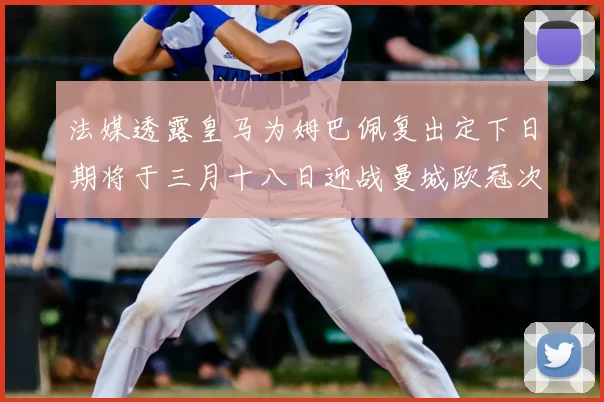 法媒透露皇马为姆巴佩复出定下日期将于三月十八日迎战曼城欧冠次回合
