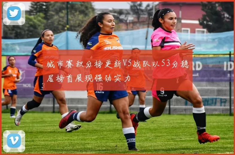 城市赛积分榜更新V5战队以53分稳居榜首展现强劲实力