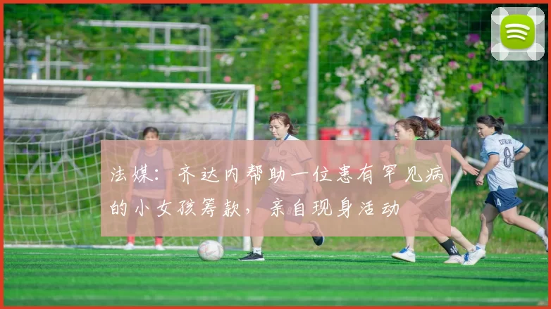 法媒:齐达内帮助一位患有罕见病的小女孩筹款,亲自现身活动