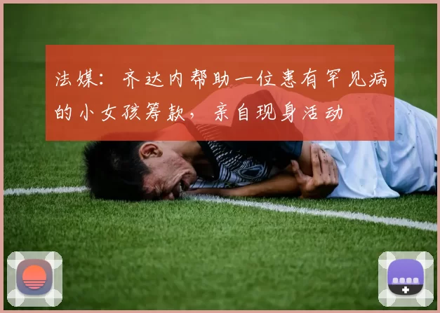 法媒:齐达内帮助一位患有罕见病的小女孩筹款,亲自现身活动