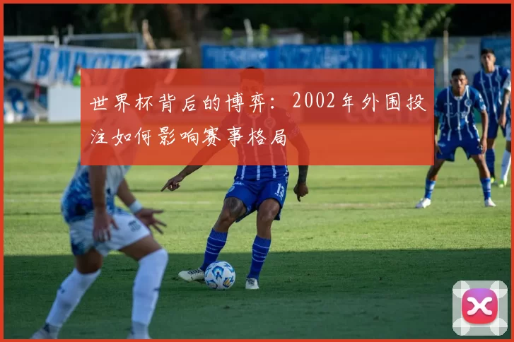 世界杯背后的博弈:2002年外围投注如何影响赛事格局