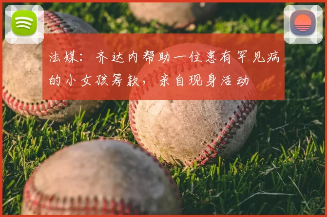 法媒:齐达内帮助一位患有罕见病的小女孩筹款,亲自现身活动