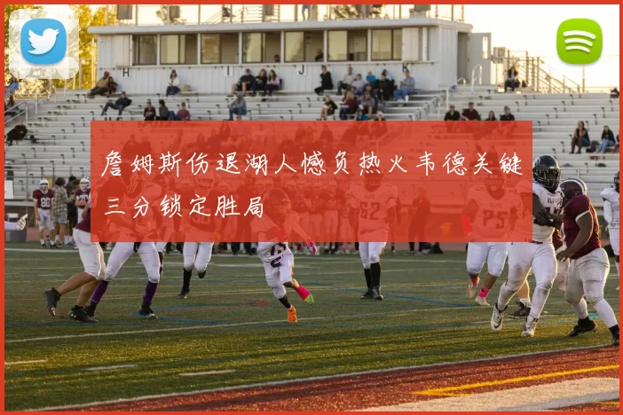 詹姆斯伤退湖人憾负热火韦德关键三分锁定胜局