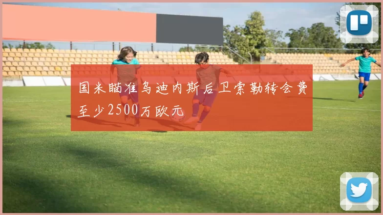 国米瞄准乌迪内斯后卫索勒转会费至少2500万欧元