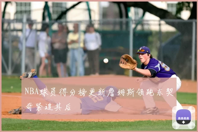 NBA球员得分榜更新詹姆斯领跑东契奇紧追其后