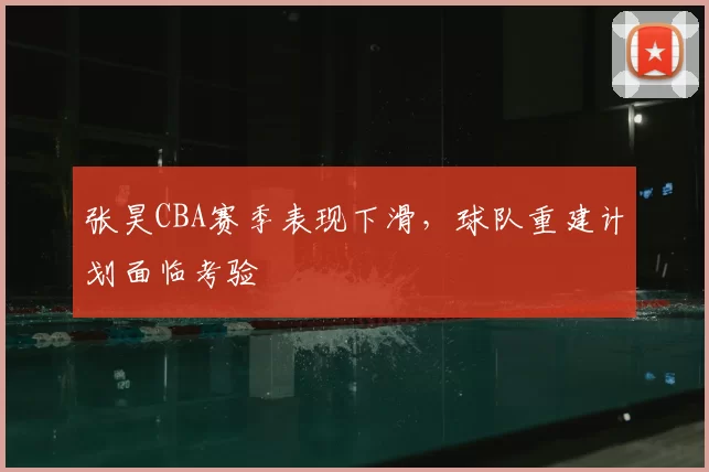 张昊CBA赛季表现下滑，球队重建计划面临考验