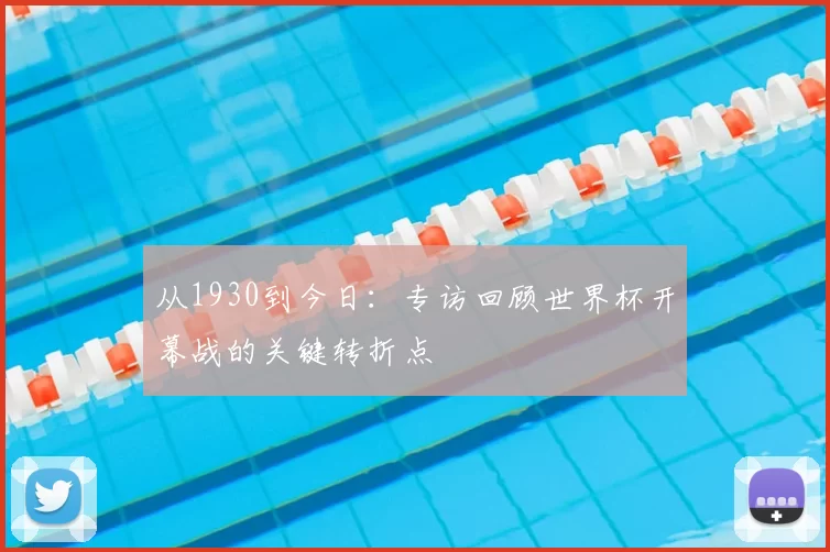 从1930到今日:专访回顾世界杯开幕战的关键转折点