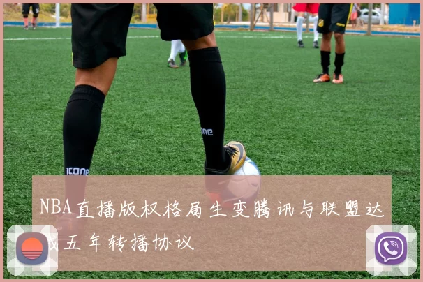 NBA直播版权格局生变腾讯与联盟达成五年转播协议