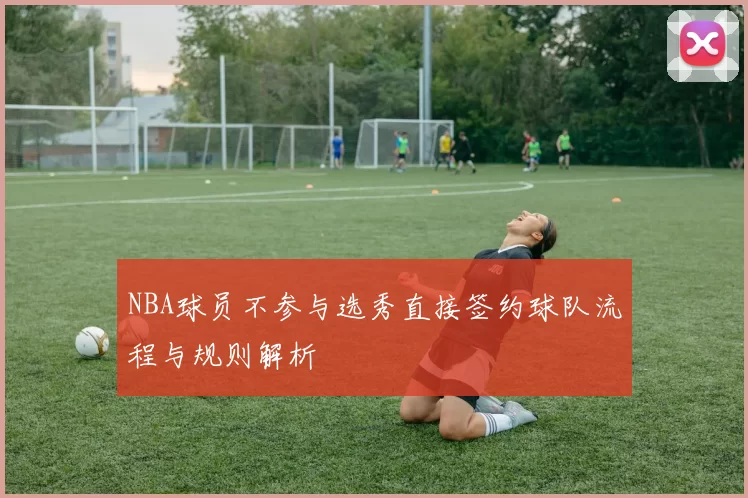 NBA球员不参与选秀直接签约球队流程与规则解析