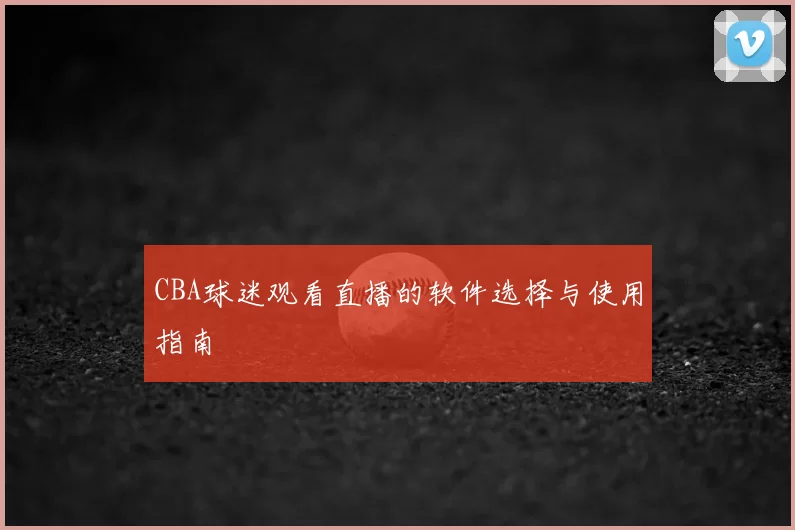 CBA球迷观看直播的软件选择与使用指南