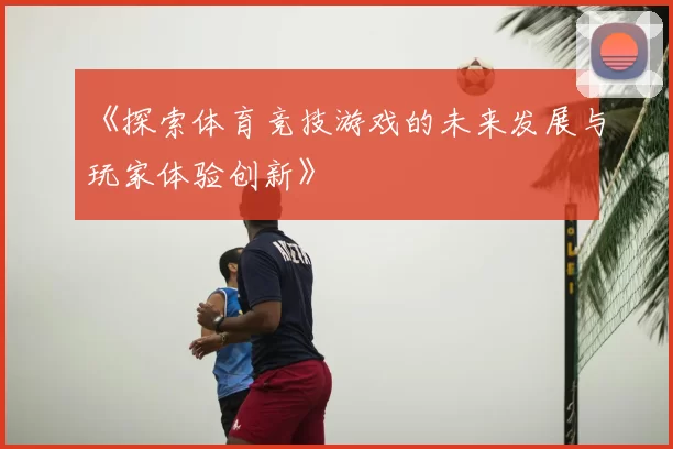 《探索体育竞技游戏的未来发展与玩家体验创新》