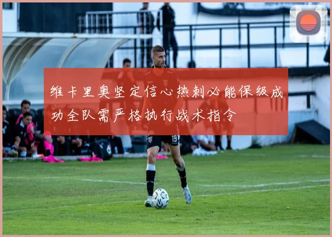 维卡里奥坚定信心热刺必能保级成功全队需严格执行战术指令