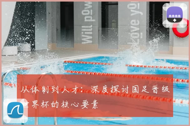 从体制到人才:深度探讨国足晋级世界杯的核心要素