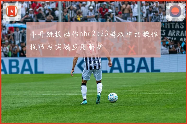 乔丹跳投动作nba2k23游戏中的操作技巧与实战应用解析