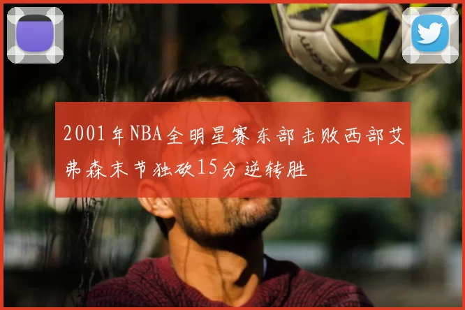 2001年NBA全明星赛东部击败西部艾弗森末节独砍15分逆转胜