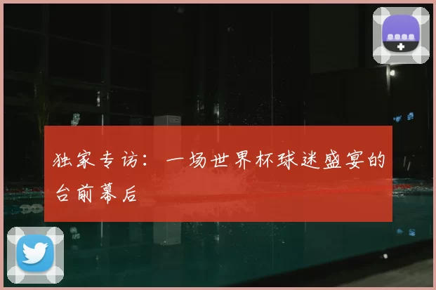 独家专访：一场世界杯球迷盛宴的台前幕后
