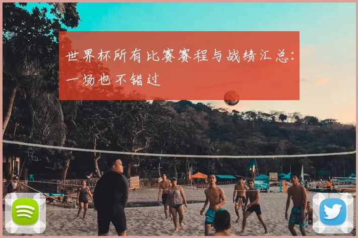 世界杯所有比赛赛程与战绩汇总:一场也不错过