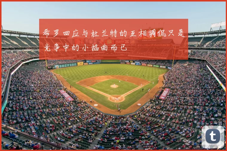 希罗回应与杜兰特的互相调侃只是竞争中的小插曲而已