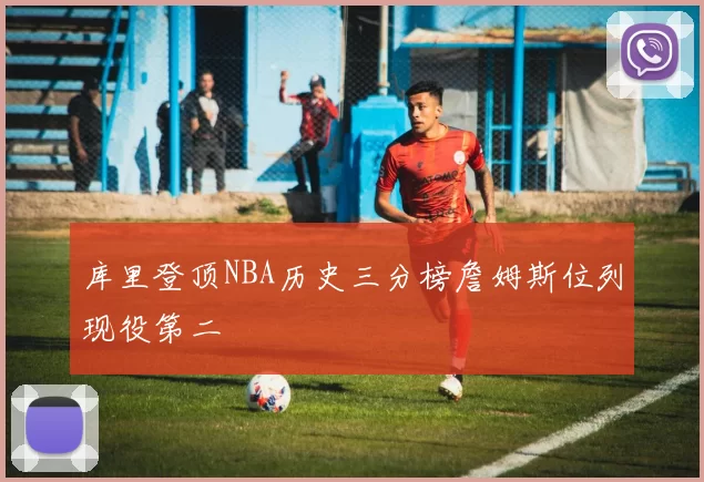 库里登顶NBA历史三分榜詹姆斯位列现役第二